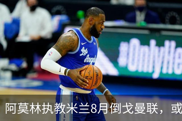 阿莫林执教米兰8月倒戈曼联，或为拉爵省千万！曼联锁定1.3亿收入